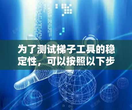 为了测试梯子工具的稳定性,可以按照以下步骤进行 为了测试梯子工具的稳定性,可以按照以下步骤进行