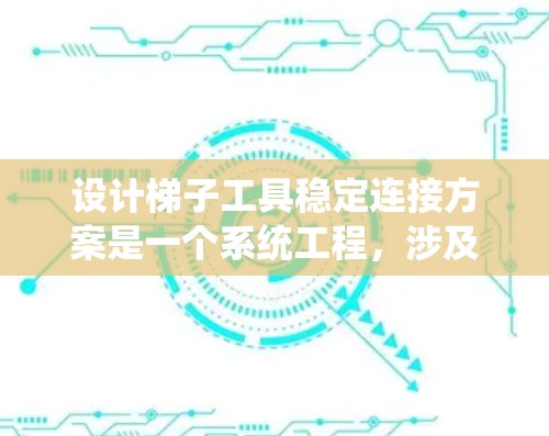 设计梯子工具稳定连接方案是一个系统工程，涉及多个方面，需要综合考虑以下关键点