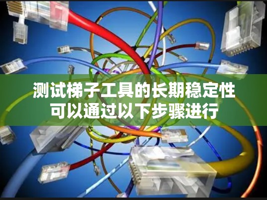 测试梯子工具的长期稳定性可以通过以下步骤进行 测试梯子工具的长期稳定性可以通过以下步骤进行