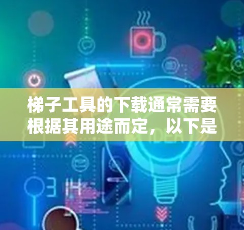 梯子工具的下载通常需要根据其用途而定，以下是一些可能的步骤和方法