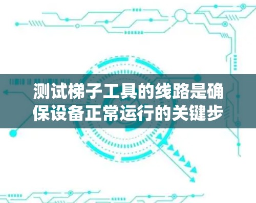 测试梯子工具的线路是确保设备正常运行的关键步骤。以下是一个系统化的指南,帮助您准确测试梯子工具的线路 测试梯子工具的线路是确保设备正常运行的关键步骤。以下是一个系统化的指南,帮助您准确测试梯子工具的线路