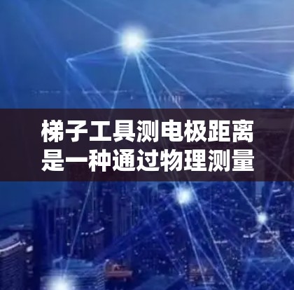 梯子工具测电极距离是一种通过物理测量来确定电极之间距离的方法。以下是对该方法的详细步骤和解释