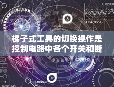 梯子式工具的切换操作是控制电路中各个开关和断路器状态的重要步骤。以下是详细的步骤说明