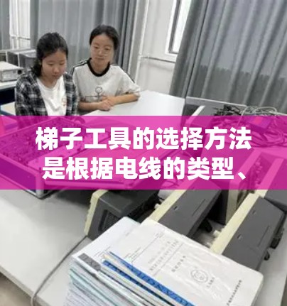 梯子工具的选择方法是根据电线的类型、走向、长度、材质等多方面因素进行综合考虑的。以下是对梯子工具选择方法的详细指南 梯子工具的选择方法是根据电线的类型、走向、长度、材质等多方面因素进行综合考虑的。以下是对梯子工具选择方法的详细指南