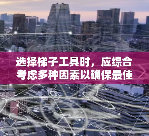 选择梯子工具时，应综合考虑多种因素以确保最佳使用体验。以下是一步步的指南
