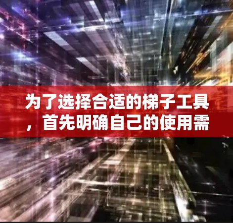 为了选择合适的梯子工具，首先明确自己的使用需求。以下是详细的步骤指南