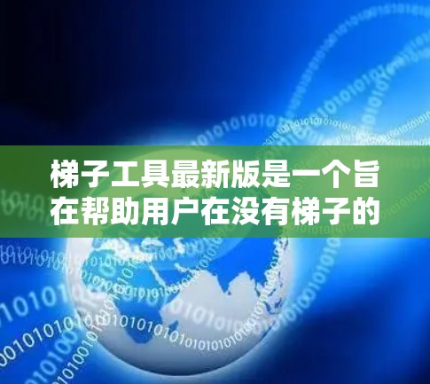 梯子工具最新版是一个旨在帮助用户在没有梯子的情况下安全地进行爬升活动的工具。它通过提供详细的功能和界面选项，让用户在不同场景下都能高效、安全地完成爬升任务。以下是关于梯子工具最新版的关键信息