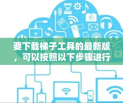 要下载梯子工具的最新版，可以按照以下步骤进行