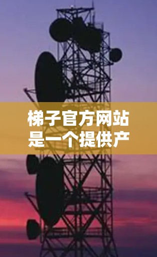 梯子官方网站是一个提供产品信息、购买链接以及相关服务的网站。以下是关于梯子官方网站的详细信息