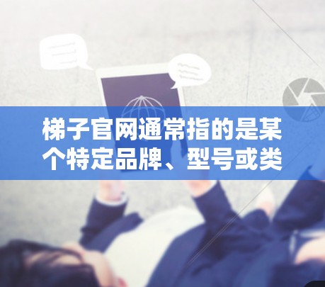 梯子官网通常指的是某个特定品牌、型号或类型梯子的官方网站。以下是一些可能的梯子品牌和他们的官方网站 梯子官网通常指的是某个特定品牌、型号或类型梯子的官方网站。以下是一些可能的梯子品牌和他们的官方网站