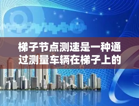 梯子节点测速是一种通过测量车辆在梯子上的行驶时间来计算车辆速度的方法。以下是对该方法的详细步骤和解释