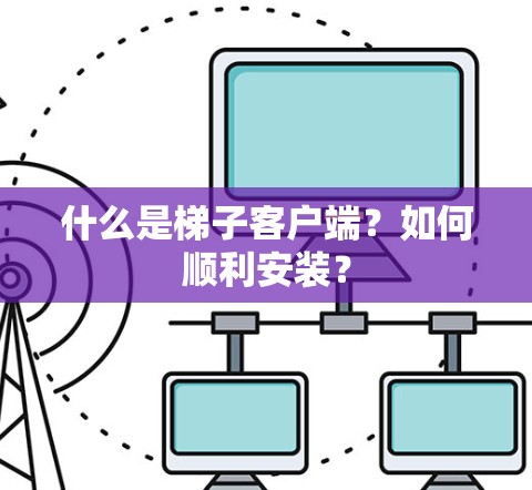 什么是梯子客户端?如何顺利安装?