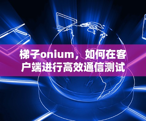梯子onium,如何在客户端进行高效通信测试 梯子onium,如何在客户端进行高效通信测试