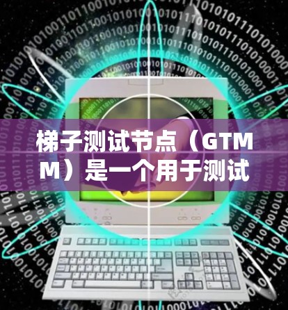 梯子测试节点(GTMM)是一个用于测试服务器节点的工具,主要功能包括启动、配置和测试服务器节点。以下是一些关键步骤和工具,帮助你使用梯子测试节点进行测速