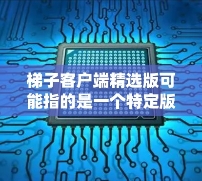 梯子客户端精选版可能指的是一个特定版本的应用程序，名称中的梯子可能指的是某种特定的网络协议、系统组件或产品系列，而精选版则意味着该版本在功能、性能或用户体验上具有显著优势。以下是对这一概念的详细解释