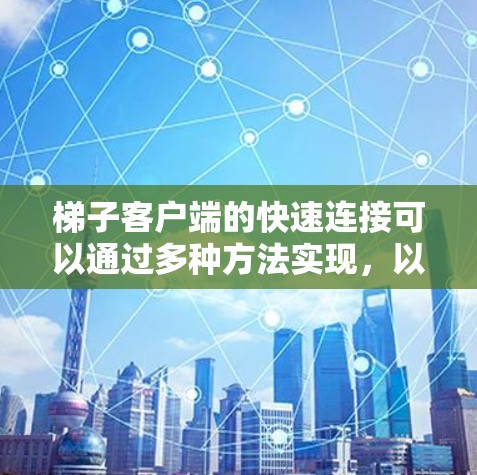 梯子客户端的快速连接可以通过多种方法实现，以下是一些关键步骤和方法