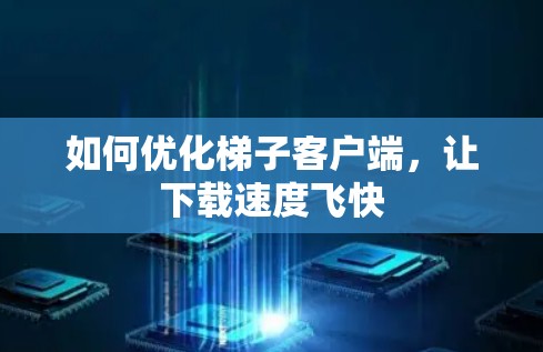 如何优化梯子客户端,让下载速度飞快