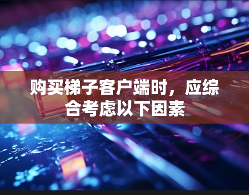 购买梯子客户端时,应综合考虑以下因素