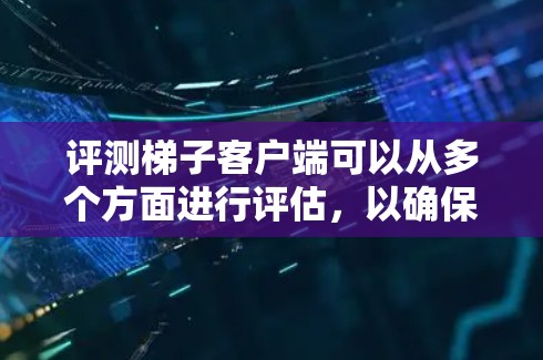 评测梯子客户端可以从多个方面进行评估，以确保其功能完善、性能稳定、用户体验良好。以下是详细的评估步骤和相关的评估指标