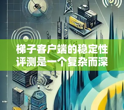 梯子客户端的稳定性评测是一个复杂而深入的话题,涉及多方面的因素。为了全面分析其稳定性,我将从以下几个方面进行探讨