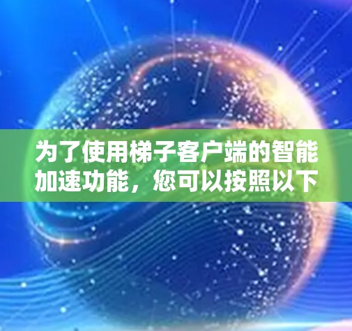 为了使用梯子客户端的智能加速功能,您可以按照以下步骤操作 为了使用梯子客户端的智能加速功能,您可以按照以下步骤操作