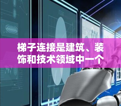 梯子连接是建筑、装饰和技术领域中一个重要的施工技术,以下是关于梯子连接的详细介绍