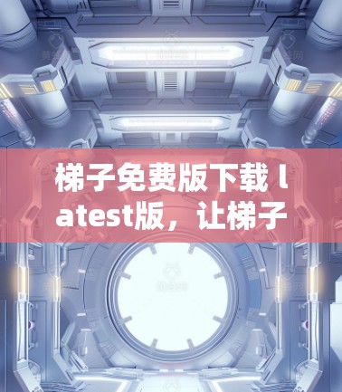 梯子免费版下载 latest版，让梯子更简单更方便