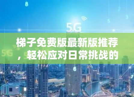 梯子免费版最新版推荐,轻松应对日常挑战的高效工具 梯子免费版最新版推荐,轻松应对日常挑战的高效工具