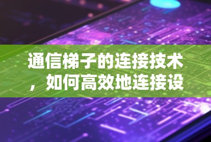 通信梯子的连接技术,如何高效地连接设备 通信梯子的连接技术,如何高效地连接设备