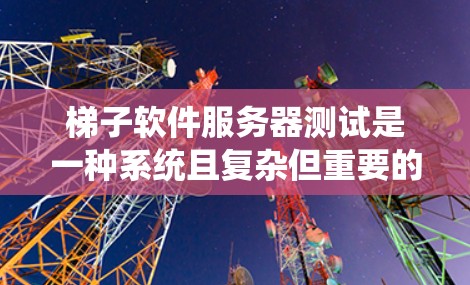 梯子软件服务器测试是一种系统且复杂但重要的自动化测试方法,旨在确保服务器架构、性能和稳定性。以下是对该方法的总结和步骤说明
