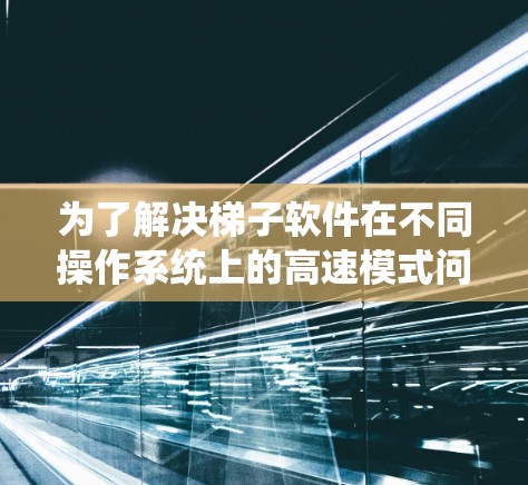 为了解决梯子软件在不同操作系统上的高速模式问题,可以按照以下步骤进行排查和解决