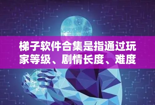 梯子软件合集是指通过玩家等级、剧情长度、难度等因素进行排序和分类的软件,类似于游戏中的梯子。以下是几种常见的梯子软件合集及其特色推荐